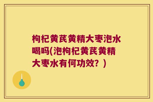 枸杞黄芪黄精大枣泡水喝吗(泡枸杞黄芪黄精大枣水有何功效？)