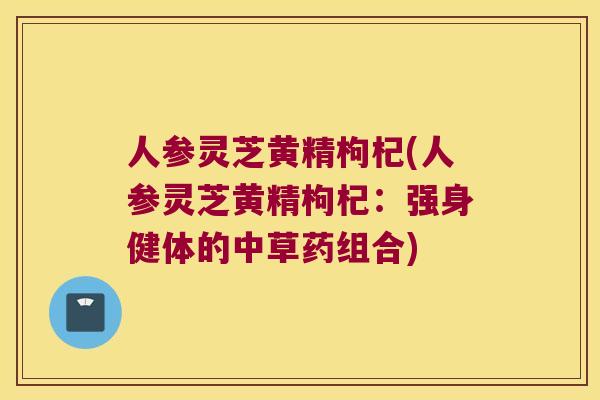 人参灵芝黄精枸杞(人参灵芝黄精枸杞：强身健体的中草药组合)