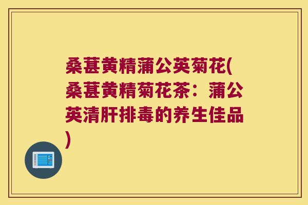 桑葚黄精蒲公英菊花(桑葚黄精菊花茶：蒲公英清的养生佳品)