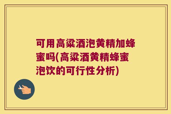 可用高粱酒泡黄精加蜂蜜吗(高粱酒黄精蜂蜜泡饮的可行性分析) 可用高粱酒泡黄精加蜂蜜吗(高粱酒黄精蜂蜜泡饮的可行性分析)