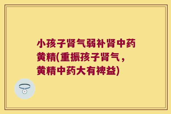 小孩子气弱补黄精(重振孩子气,黄精大有裨益) 小孩子气弱补黄精(重振孩子气,黄精大有裨益)