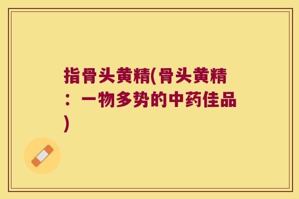 指骨头黄精(骨头黄精：一物多势的佳品)