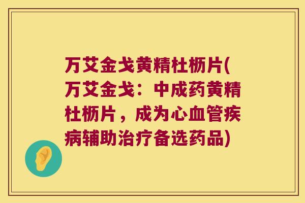 万艾金戈黄精杜枥片(万艾金戈：中成药黄精杜枥片，成为心辅助备选药品)