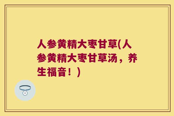 人参黄精大枣甘草(人参黄精大枣甘草汤，养生福音！)