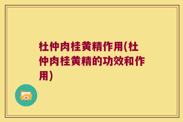 杜仲肉桂黄精作用(杜仲肉桂黄精的功效和作用) 杜仲肉桂黄精作用(杜仲肉桂黄精的功效和作用)