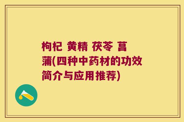 枸杞 黄精 茯苓 菖蒲(四种材的功效简介与应用推荐) 枸杞 黄精 茯苓 菖蒲(四种材的功效简介与应用推荐)