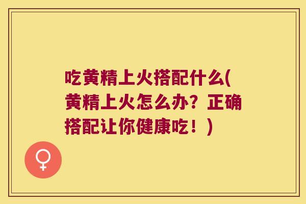 吃黄精上火搭配什么(黄精上火怎么办？正确搭配让你健康吃！)