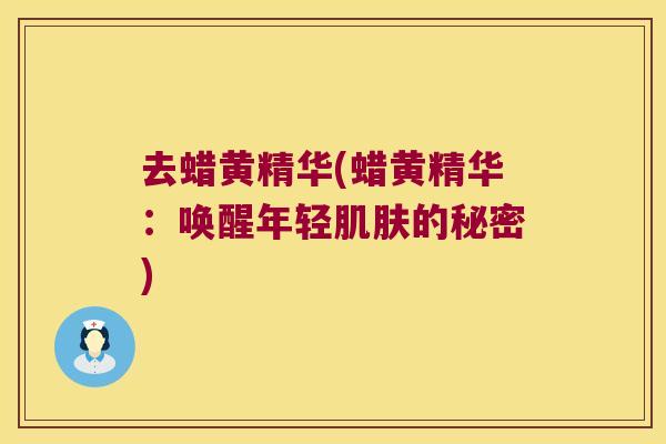去蜡黄精华(蜡黄精华:唤醒年轻的秘密) 去蜡黄精华(蜡黄精华:唤醒年轻的秘密)