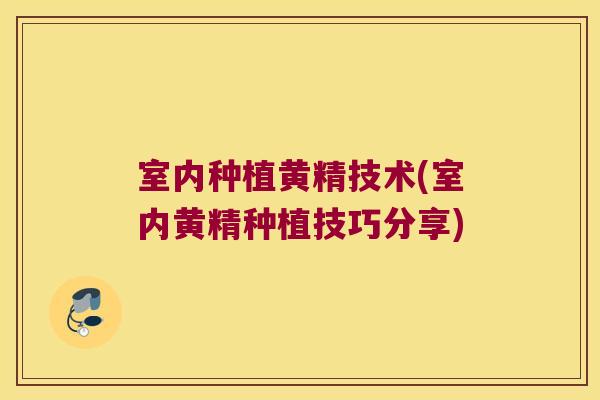 室内种植黄精技术(室内黄精种植技巧分享)