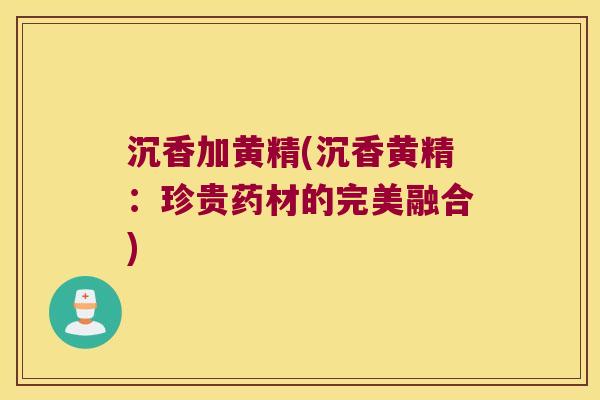 沉香加黄精(沉香黄精：珍贵药材的完美融合)
