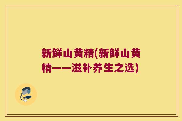 新鲜山黄精(新鲜山黄精——滋补养生之选)