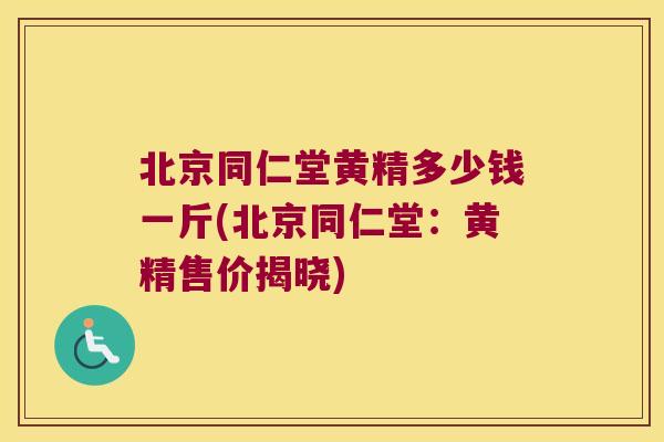 北京同仁堂黄精多少钱一斤(北京同仁堂:黄精售价揭晓) 北京同仁堂黄精多少钱一斤(北京同仁堂:黄精售价揭晓)