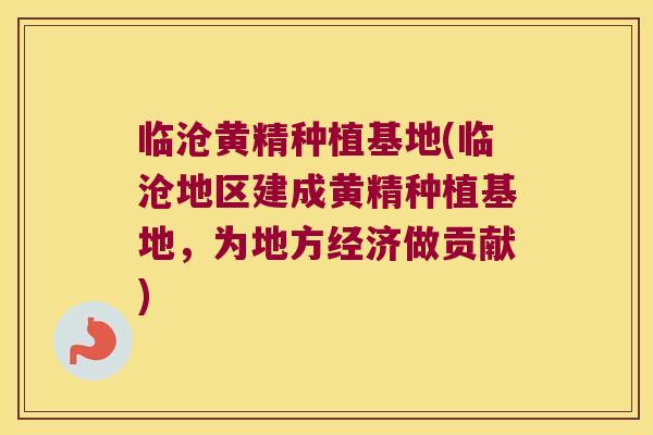 临沧黄精种植基地(临沧地区建成黄精种植基地，为地方经济做贡献)