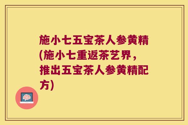 施小七五宝茶人参黄精(施小七重返茶艺界，推出五宝茶人参黄精配方)