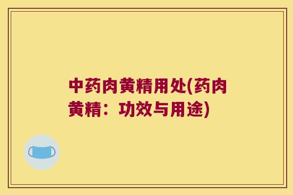 肉黄精用处(药肉黄精：功效与用途)