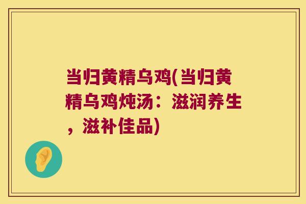 当归黄精乌鸡(当归黄精乌鸡炖汤：滋润养生，滋补佳品)