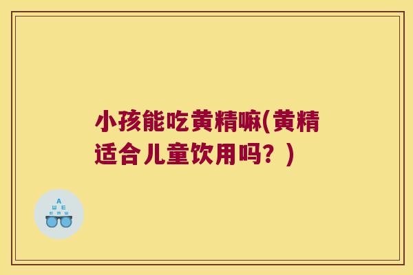 小孩能吃黄精嘛(黄精适合儿童饮用吗？)