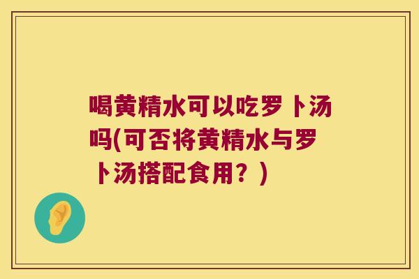 喝黄精水可以吃罗卜汤吗(可否将黄精水与罗卜汤搭配食用？)