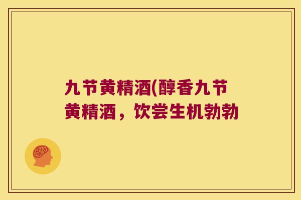 九节黄精酒(醇香九节黄精酒,饮尝生机勃勃 九节黄精酒(醇香九节黄精酒,饮尝生机勃勃