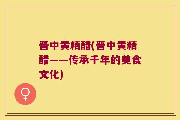 晋中黄精醋(晋中黄精醋——传承千年的美食文化)