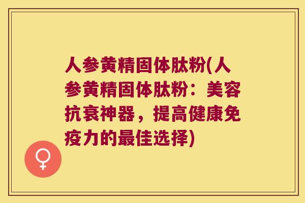 人参黄精固体肽粉(人参黄精固体肽粉:美容抗衰神器,提高健康力的佳选择) 人参黄精固体肽粉(人参黄精固体肽粉:美容抗衰神器,提高健康力的佳选择)