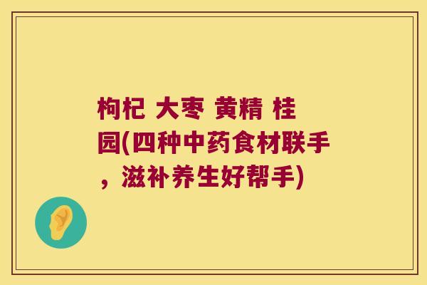 枸杞 大枣 黄精 桂园(四种食材联手,滋补养生好帮手) 枸杞 大枣 黄精 桂园(四种食材联手,滋补养生好帮手)
