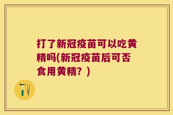 打了新冠疫苗可以吃黄精吗(新冠疫苗后可否食用黄精？)
