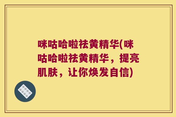 咪咕哈啦祛黄精华(咪咕哈啦祛黄精华,提亮,让你焕发自信) 咪咕哈啦祛黄精华(咪咕哈啦祛黄精华,提亮,让你焕发自信)