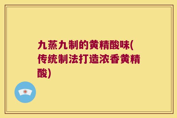 九蒸九制的黄精酸味(传统制法打造浓香黄精酸)