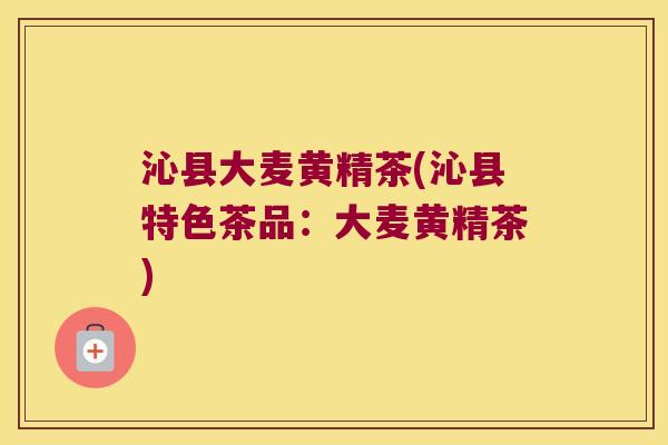 沁县大麦黄精茶(沁县特色茶品：大麦黄精茶)
