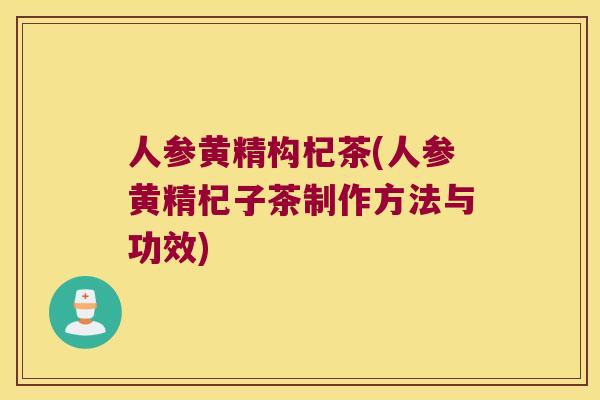 人参黄精构杞茶(人参黄精杞子茶制作方法与功效) 人参黄精构杞茶(人参黄精杞子茶制作方法与功效)
