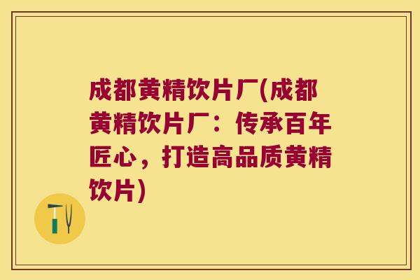 成都黄精饮片厂(成都黄精饮片厂：传承百年匠心，打造高品质黄精饮片)