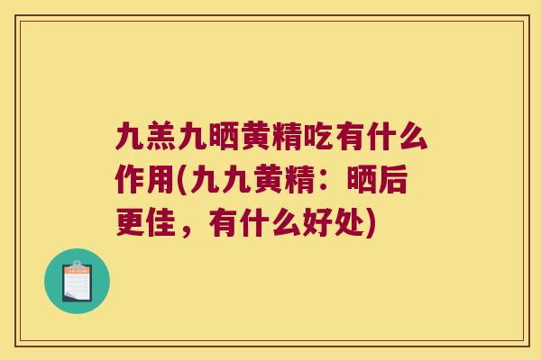 九羔九晒黄精吃有什么作用(九九黄精：晒后更佳，有什么好处)
