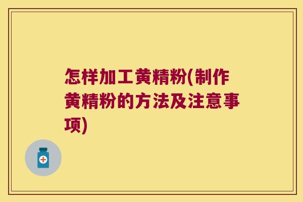 怎样加工黄精粉(制作黄精粉的方法及注意事项) 怎样加工黄精粉(制作黄精粉的方法及注意事项)
