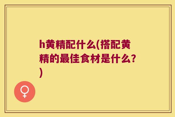 h黄精配什么(搭配黄精的佳食材是什么?) h黄精配什么(搭配黄精的佳食材是什么?)
