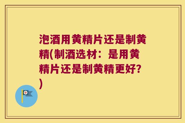 泡酒用黄精片还是制黄精(制酒选材：是用黄精片还是制黄精更好？)