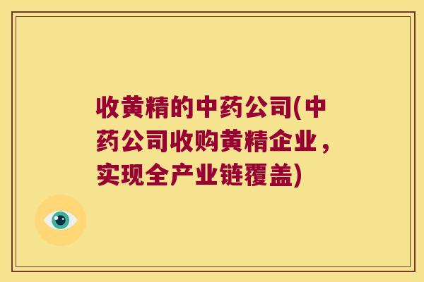 收黄精的公司(公司收购黄精企业,实现全产业链覆盖) 收黄精的公司(公司收购黄精企业,实现全产业链覆盖)