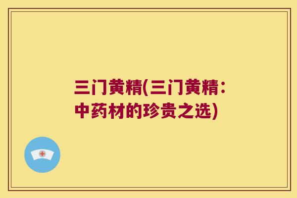 三门黄精(三门黄精：材的珍贵之选)