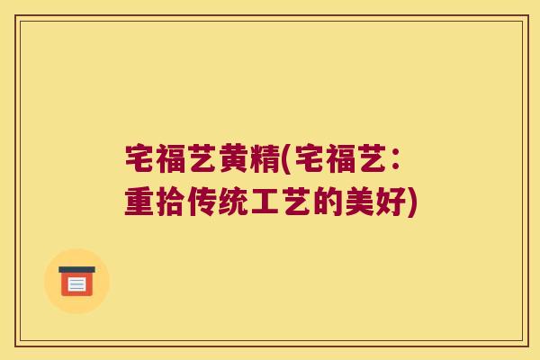 宅福艺黄精(宅福艺：重拾传统工艺的美好)