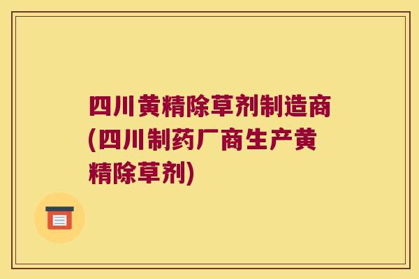 四川黄精除草剂制造商(四川制药厂商生产黄精除草剂) 四川黄精除草剂制造商(四川制药厂商生产黄精除草剂)