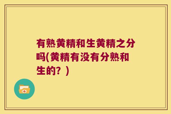 有熟黄精和生黄精之分吗(黄精有没有分熟和生的？)