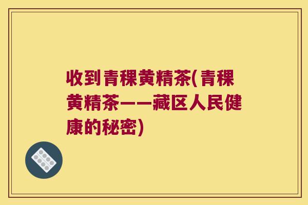 收到青稞黄精茶(青稞黄精茶——藏区人民健康的秘密)