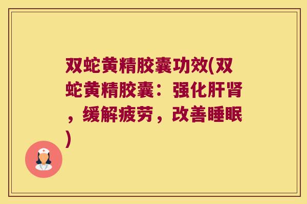 双蛇黄精胶囊功效(双蛇黄精胶囊：强化，缓解疲劳，改善)