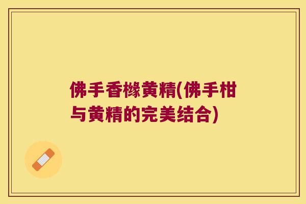 佛手香橼黄精(佛手柑与黄精的完美结合) 佛手香橼黄精(佛手柑与黄精的完美结合)