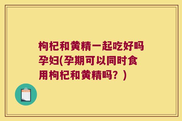 枸杞和黄精一起吃好吗孕妇(孕期可以同时食用枸杞和黄精吗?) 枸杞和黄精一起吃好吗孕妇(孕期可以同时食用枸杞和黄精吗?)