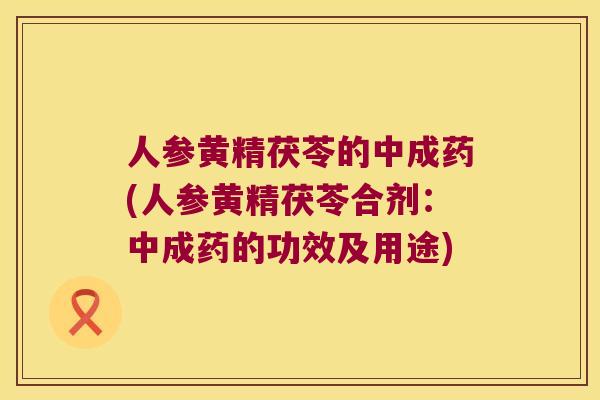 人参黄精茯苓的中成药(人参黄精茯苓合剂：中成药的功效及用途)