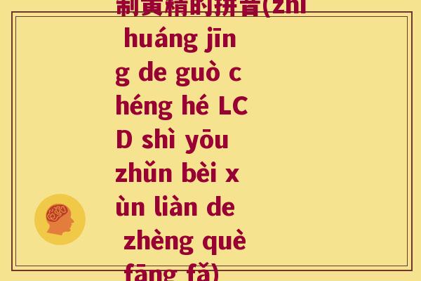 制黄精的拼音(zhì huáng jīng de guò chéng hé LCD shì yōu zhǔn bèi xùn liàn de zhèng què fāng fǎ)