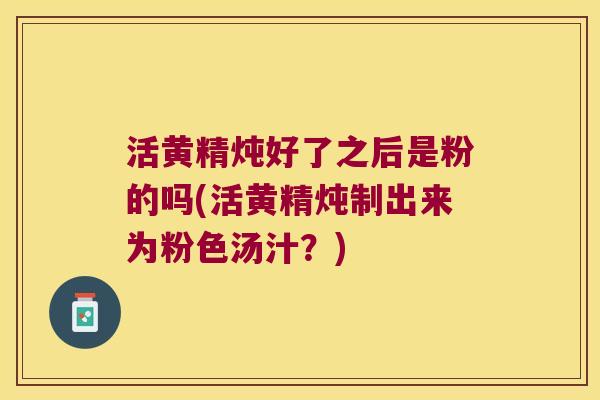 活黄精炖好了之后是粉的吗(活黄精炖制出来为粉色汤汁？)