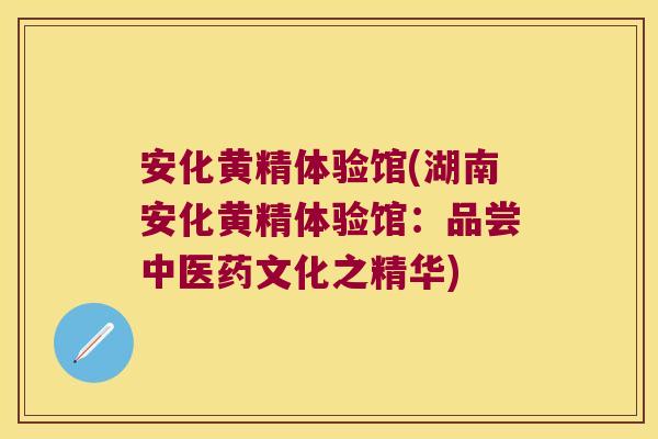 安化黄精体验馆(湖南安化黄精体验馆：品尝中医药文化之精华)