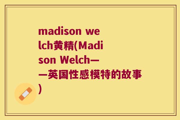 madison welch黄精(Madison Welch——英国性感模特的故事)